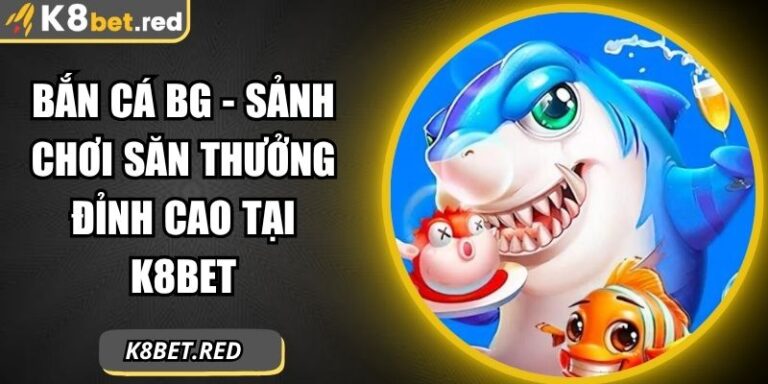 Bắn Cá BG - Sảnh Chơi Săn Thưởng Đỉnh Cao Tại K8bet 4 Bắn Cá BG