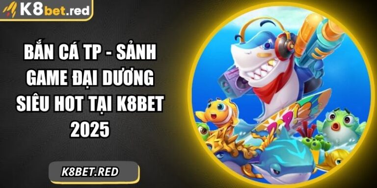 Bắn Cá TP - Sảnh Game Đại Dương Siêu Hot Tại K8bet 2025 7 Bắn Cá TP